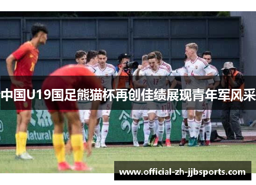 中国U19国足熊猫杯再创佳绩展现青年军风采