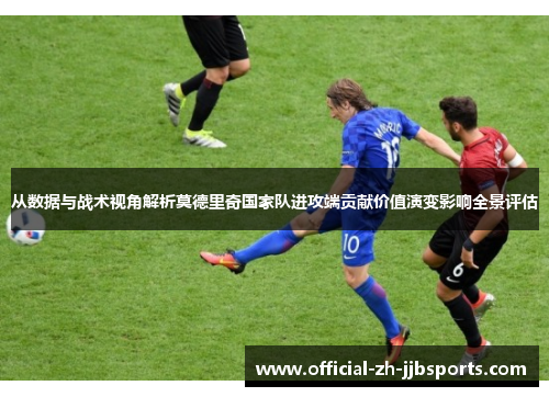 从数据与战术视角解析莫德里奇国家队进攻端贡献价值演变影响全景评估