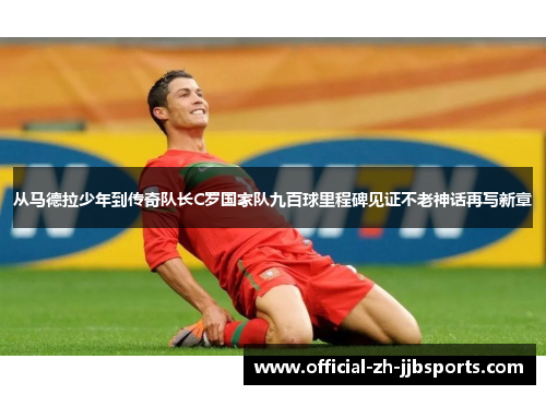 从马德拉少年到传奇队长C罗国家队九百球里程碑见证不老神话再写新章