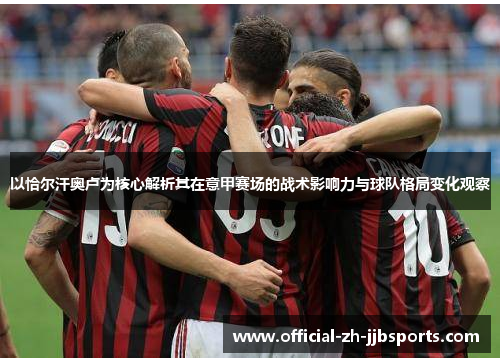 以恰尔汗奥卢为核心解析其在意甲赛场的战术影响力与球队格局变化观察 以恰尔汗奥卢为核心解析其在意甲赛场的战术影响力与球队格局变化观察