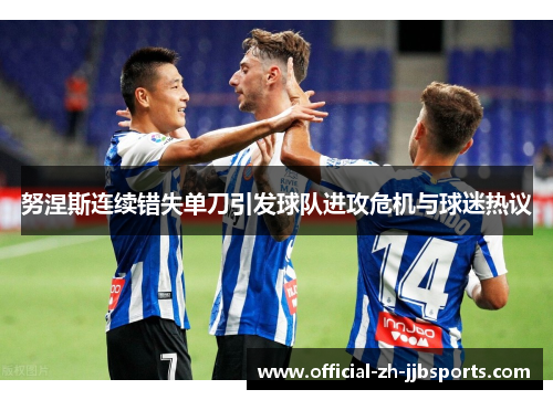努涅斯连续错失单刀引发球队进攻危机与球迷热议 努涅斯连续错失单刀引发球队进攻危机与球迷热议