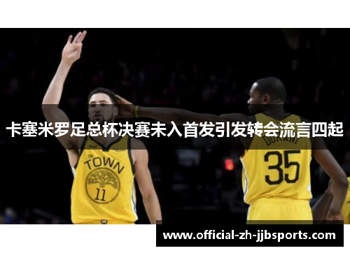卡塞米罗足总杯决赛未入首发引发转会流言四起 卡塞米罗足总杯决赛未入首发引发转会流言四起