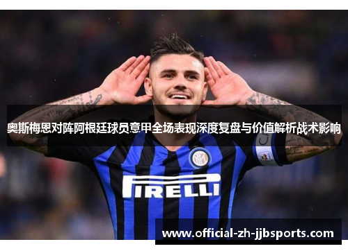 奥斯梅恩对阵阿根廷球员意甲全场表现深度复盘与价值解析战术影响 奥斯梅恩对阵阿根廷球员意甲全场表现深度复盘与价值解析战术影响