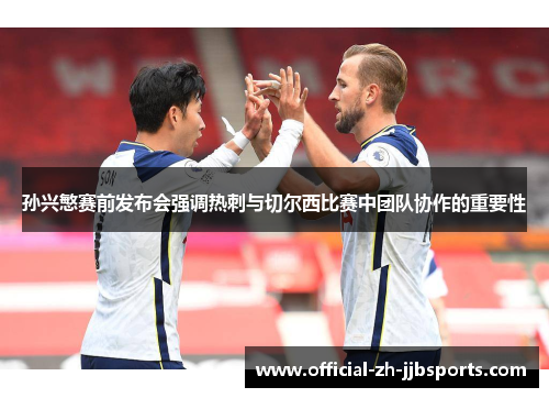 孙兴慜赛前发布会强调热刺与切尔西比赛中团队协作的重要性