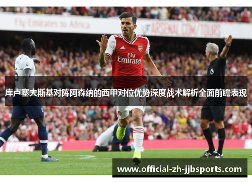 库卢塞夫斯基对阵阿森纳的西甲对位优势深度战术解析全面前瞻表现