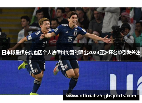 日本球星伊东纯也因个人法律纠纷暂时退出2024亚洲杯名单引发关注