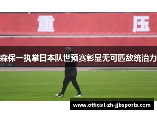 森保一执掌日本队世预赛彰显无可匹敌统治力 森保一执掌日本队世预赛彰显无可匹敌统治力