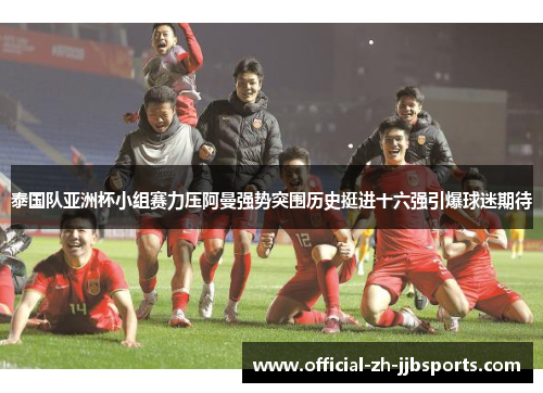 泰国队亚洲杯小组赛力压阿曼强势突围历史挺进十六强引爆球迷期待 泰国队亚洲杯小组赛力压阿曼强势突围历史挺进十六强引爆球迷期待
