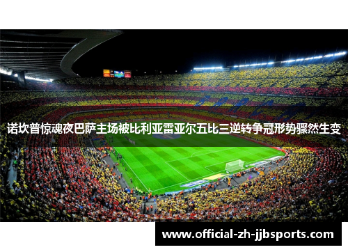 诺坎普惊魂夜巴萨主场被比利亚雷亚尔五比三逆转争冠形势骤然生变