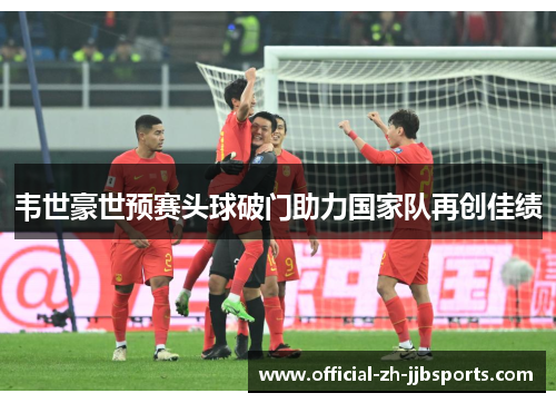 韦世豪世预赛头球破门助力国家队再创佳绩