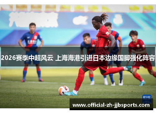 2026赛季中超风云 上海海港引进日本边缘国脚强化阵容