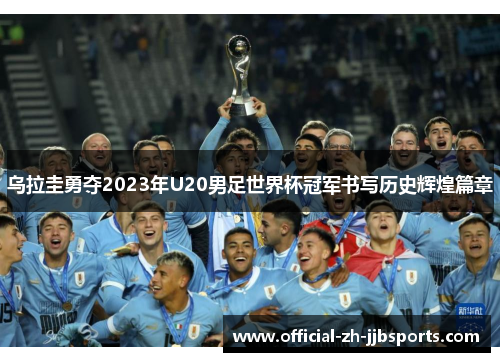 乌拉圭勇夺2023年U20男足世界杯冠军书写历史辉煌篇章