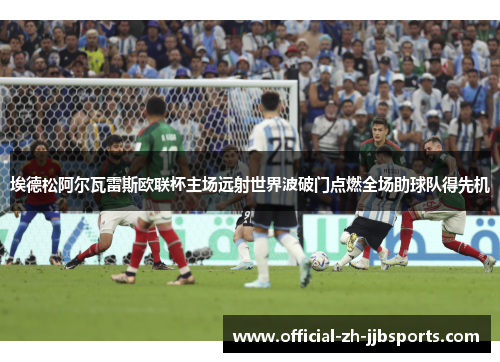 埃德松阿尔瓦雷斯欧联杯主场远射世界波破门点燃全场助球队得先机