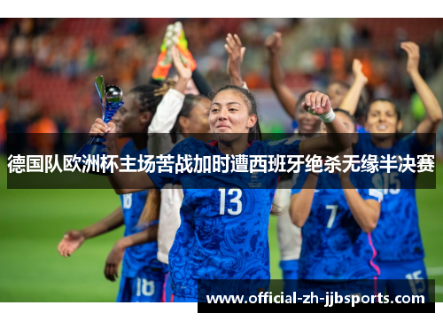 德国队欧洲杯主场苦战加时遭西班牙绝杀无缘半决赛