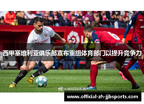 西甲塞维利亚俱乐部宣布重组体育部门以提升竞争力 西甲塞维利亚俱乐部宣布重组体育部门以提升竞争力