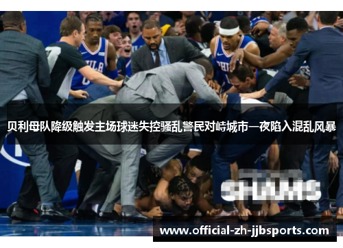 贝利母队降级触发主场球迷失控骚乱警民对峙城市一夜陷入混乱风暴 贝利母队降级触发主场球迷失控骚乱警民对峙城市一夜陷入混乱风暴