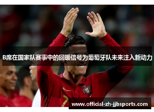 B席在国家队赛事中的回暖信号为葡萄牙队未来注入新动力 B席在国家队赛事中的回暖信号为葡萄牙队未来注入新动力