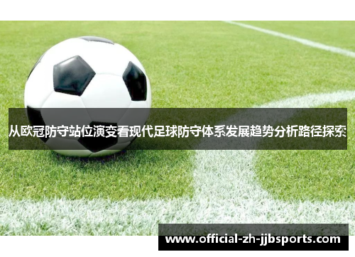 从欧冠防守站位演变看现代足球防守体系发展趋势分析路径探索 从欧冠防守站位演变看现代足球防守体系发展趋势分析路径探索