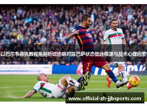 以巴尔韦德执教视角剖析欧协联对阵巴萨状态低迷根源与战术心理因素 以巴尔韦德执教视角剖析欧协联对阵巴萨状态低迷根源与战术心理因素