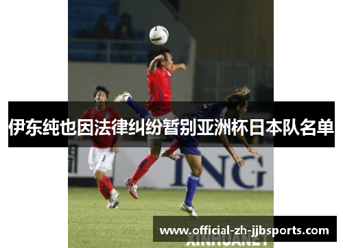 伊东纯也因法律纠纷暂别亚洲杯日本队名单 伊东纯也因法律纠纷暂别亚洲杯日本队名单