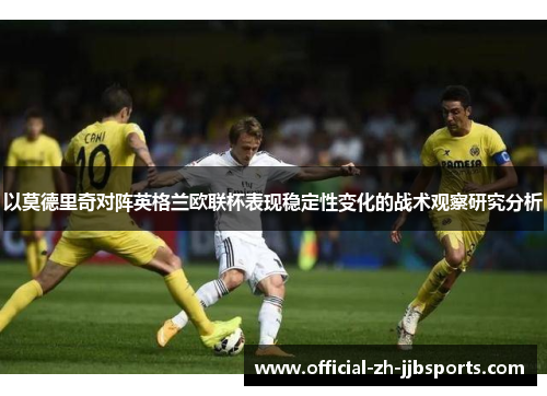 以莫德里奇对阵英格兰欧联杯表现稳定性变化的战术观察研究分析 以莫德里奇对阵英格兰欧联杯表现稳定性变化的战术观察研究分析