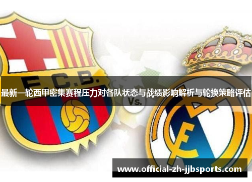 最新一轮西甲密集赛程压力对各队状态与战绩影响解析与轮换策略评估 最新一轮西甲密集赛程压力对各队状态与战绩影响解析与轮换策略评估