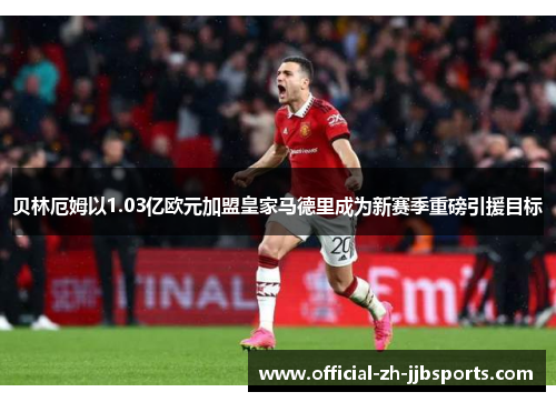 贝林厄姆以1.03亿欧元加盟皇家马德里成为新赛季重磅引援目标 贝林厄姆以1.03亿欧元加盟皇家马德里成为新赛季重磅引援目标