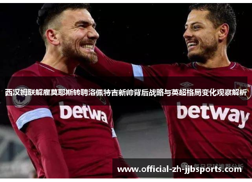 西汉姆联解雇莫耶斯转聘洛佩特吉新帅背后战略与英超格局变化观察解析 西汉姆联解雇莫耶斯转聘洛佩特吉新帅背后战略与英超格局变化观察解析