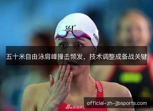 五十米自由泳肩峰撞击频发,技术调整成备战关键 五十米自由泳肩峰撞击频发,技术调整成备战关键