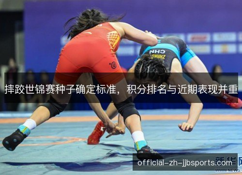 摔跤世锦赛种子确定标准,积分排名与近期表现并重 摔跤世锦赛种子确定标准,积分排名与近期表现并重