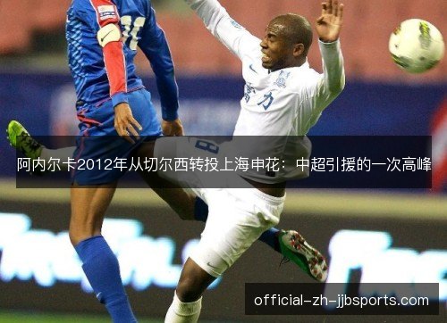 阿内尔卡2012年从切尔西转投上海申花：中超引援的一次高峰